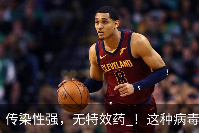 传染性强，无特效药 ！这种病毒进入高发季