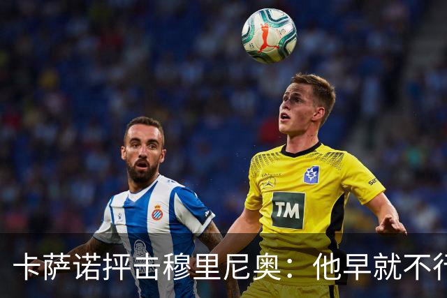 卡萨诺抨击穆里尼奥：他早就不行了，执教皇马踢得令人羞耻