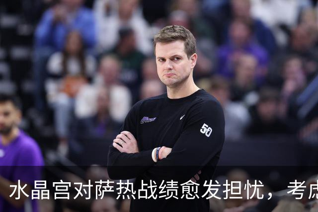 水晶宫对萨热战绩愈发担忧，考虑请弗兰克接任