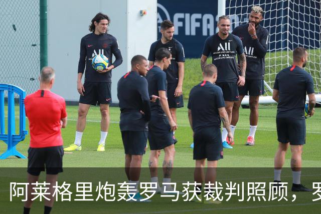 阿莱格里炮轰罗马获裁判照顾，罗马总监回应：专注自己